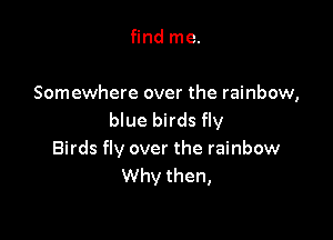 find me.

Somewhere over the rainbow,
blue birds fly

Birds fly over the rainbow
Why then,