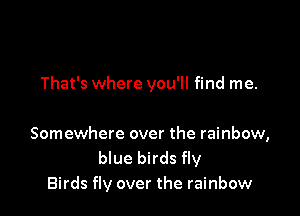 That's where you'll find me.

Somewhere over the rainbow,
blue birds fly
Birds fly over the rainbow