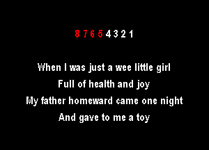 8?654321

When I was just a wee little girl
Full of health and joy

My father homcward came one night

And gave to me a toy
