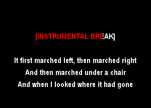 IIHSTRUMENTAL BREAKI

It first marched left, then marched right
And then marched undera chair
And when I looked where it had gone