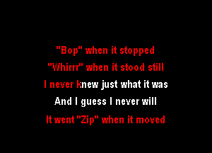 Bop when it stopped
Whirrf' when it stood still

I never knew just what it was

And I guess I ncvcrwill

It went Zip when it moved