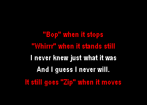 Bop when it stops
Whirrf' when it stands still
I never knew just what it was

And I guess I neverwill.

It still goes Zip when it moves