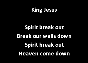 King Jesus

Spirit break out
Break our walls down

Spirit break out

Heaven come down