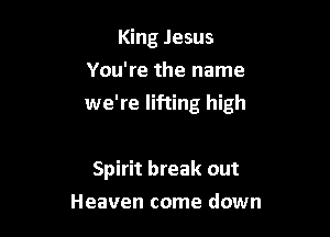King Jesus
You're the name

we're lifting high

Spirit break out
Heaven come down