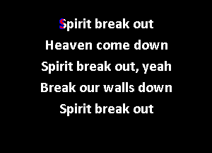 Spirit break out
Heaven come down

Spirit break out, yeah

Break our walls down
Spirit break out