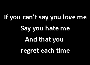 If you can't say you love me

Say you hate me
And that you

regret each time