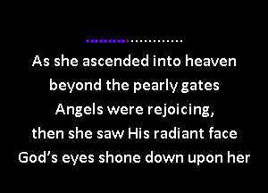 As she ascended into heaven
beyond the pearly gates
Angels were rejoicing,
then she saw His radiant face
God's eyes shone down upon her