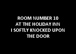 ROOM NUMBER 10
AT THE HOLIDAY INN

I SOF'IIY KNOCKED UPON
THE DOOR