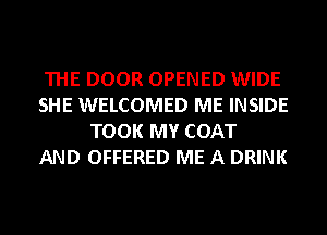 THE DOOR OPENED WIDE
SHE WELCOMED ME INSIDE
TOOK MY COAT
AND OFFERED ME A DRINK