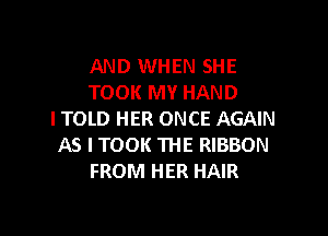 AND IMHEN SHE
TOOK MY HAND

I TOLD HER ONCE AGAIN
AS I TOOK THE RIBBON
FROM HER HAIR