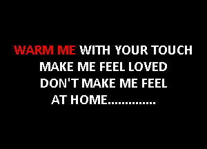 WARM ME WITH YOUR TOUCH
MAKE ME FEEL LOVED
DON'T MAKE ME FEEL

AT HOME ..............
