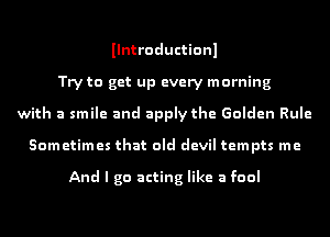 Ilntroductionl
Try to get up every morning
with a smile and apply the Golden Rule
Sometimes that old devil tempts me

And I go acting like a fool