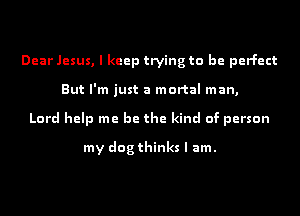 Dear Jesus, I keep trying to be perfect
But I'm just a mortal man,
Lord help me be the kind of person
my dog thinks I am.