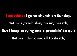 Sometimes I go to church on Sunday,
Saturday's whiskey on my breath,
But I keep praying and a promisin' to quit

Before I drink myself to death,