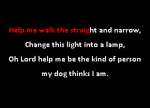 Help me walk the straight and narrow,
Change this light into a lamp,
Oh Lord help me be the kind of person

my dog thinks I am.