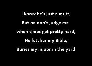 lknow he's just a mutt,

But he don't judge me

when times get pretty hard.

He fetches my Bible,

Buries my liquor in the yard