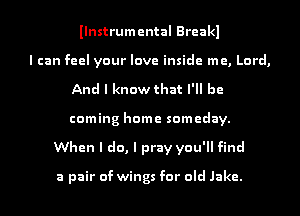 Ilnstrumental Breakl
I can feel your love inside me, Lord,
And I know that I'll be
coming home someday.
When I do, I pray you'll find

a pair of wings for old Jake.