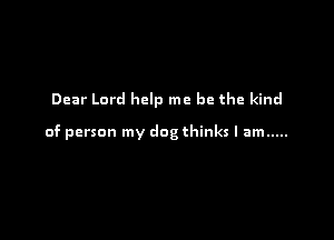 Dear Lord help me be the kind

of person my dog thinks I am .....