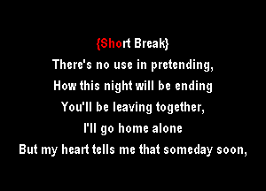 Short Bream
There's no use in pretending,
How this night will be ending
You'll be leaving together,
I'll go home alone

But my heart tells me that someday soon,