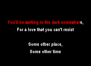 You'll be waiting in the dark somewhere,

For a love that you can't resist

Some other place,
Some other time