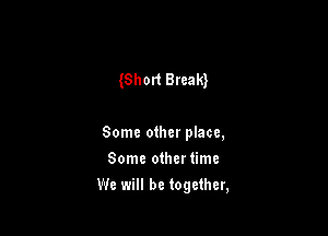 Short Break)

Some other place,

Some othertimc
We will be together,