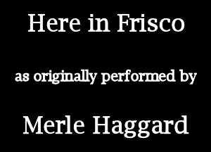 Here in Frisco

as originally performed by

Merle Haggard