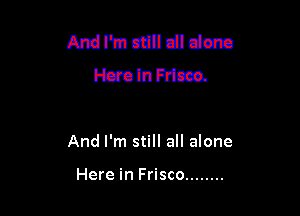 And I'm null dl dam
Hero In Frisco.

And I'm still all alone

Here in Frisco ........
