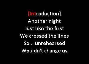 Ilntroductionl
Another night
Just like the first

We crossed the lines
So... unrehearsed
Wouldn't change us