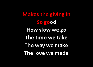 Makes the giving in
So good
How slow we go

The time we take
The way we make
The love we made