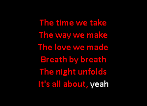 The time we take
The way we make
The love we made

Breath by breath
The night unfolds
It's all about, yeah