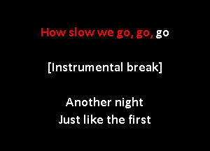 How slow we go, go, go

llnstrumental breakl

Another night
Just like the first