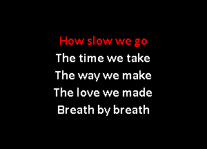 How slow we go
The time we take

The way we make
The love we made
Breath by breath