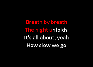 Breath by breath
The night unfolds

It's all about, yeah
How slow we go