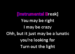 ammuncmd Breakl
You may be right

I may be crazy
Ohh, but it just may be a lunatic

you're looking for
Turn out the light
