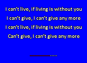 I can't live, if living is without you
I can't give, I can't give any more
I can't live, if living is without you

Can't give, I can't give any more