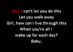 Girl, I can't let you do this
Let you walk away
Girl, how can I live through this

When you're all I
wake up for each day?
Baby,