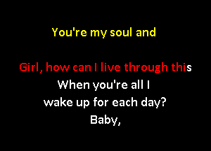 You're my soul and

Girl, how can I live through this

When you're all I
wake up for each day?
Baby,