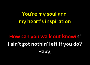 You're my soul and
my heart's inspiration

How can you walk out knowin'
I ain't got nothin' left ifyou do?
Baby,