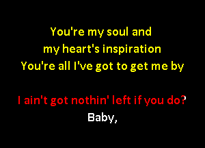 You're my soul and
my heart's inspiration
You're all I've got to get me by

I ain't got nothin' left ifyou do?
Baby,
