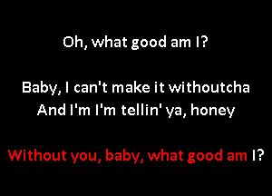 Oh, what good am I?

Baby, I can't make it withoutcha
And I'm I'm tellin' ya, honey

Without you, baby, what good am I?