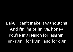 Baby, I can't make it withoutcha

And I'm I'm tellin' ya, honey
You're my reason for laughin'
For cryin', for livin', and for dyin'