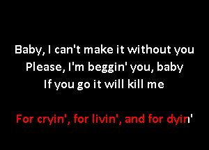 Baby, I can't make it without you
Please, I'm beggin' you, baby

lfyou go it will kill me

For cryin', for livin', and for dyin'