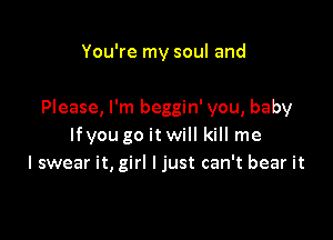 You're my soul and

Please, I'm beggin' you, baby

lfyou go itwill kill me
I swear it, girl I just can't bear it