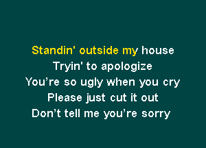 Standin' outside my house
Tryin' to apologize

Yowre so ugly when you cry
Please just cut it out
DonT tell me yowre sorry