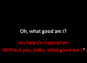 Oh, what good am I?

my heart's inspiration
Without you, baby, what good am I?