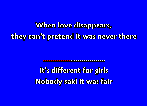 When love disappears,

they can't pretend it was never there

It's different for girls
Nobody said it was fair