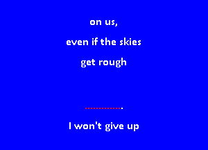 on us,
even if the skies

get rough

I won't give up