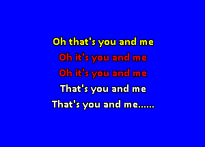 Oh that's you and me

That's you and me

That's you and me ......