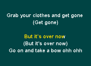 Grab your clothes and get gone
(Get gone)

But it's over now
(But it's over now)
Go on and take a bow ohh ohh