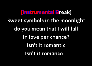 Dmhmncmd BreakJ
Sweet symbols in the moonlight

do you mean that I will fall
in love per chance?
Isn't it romantic
Isn't it romance...